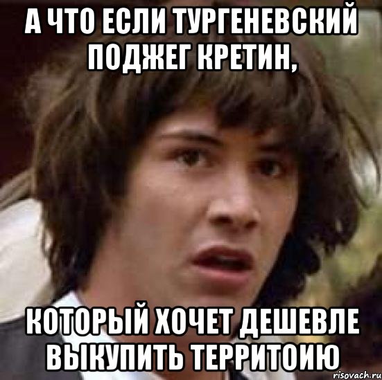 А что если тургеневский поджег кретин, который хочет дешевле выкупить территоию, Мем А что если (Киану Ривз)