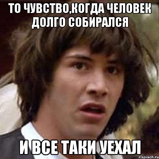 то чувство,когда человек долго собирался и все таки уехал, Мем А что если (Киану Ривз)