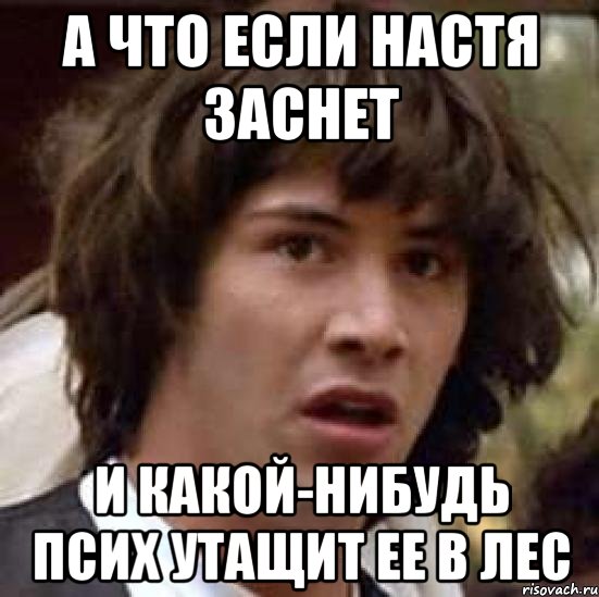 А что если настя заснет и какой-нибудь псих утащит ее в лес, Мем А что если (Киану Ривз)