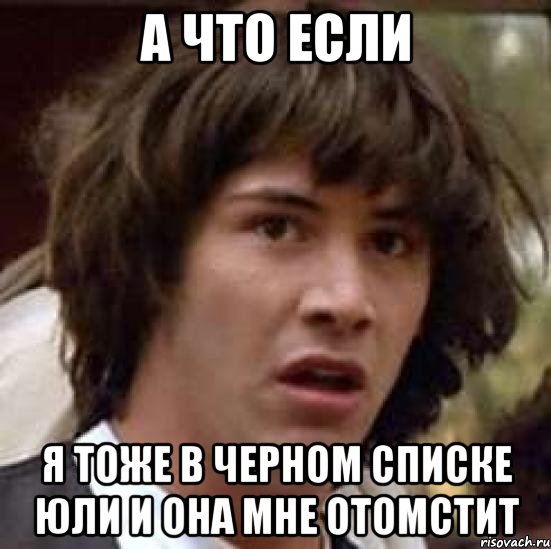 а что если я тоже в черном списке юли и она мне отомстит, Мем А что если (Киану Ривз)
