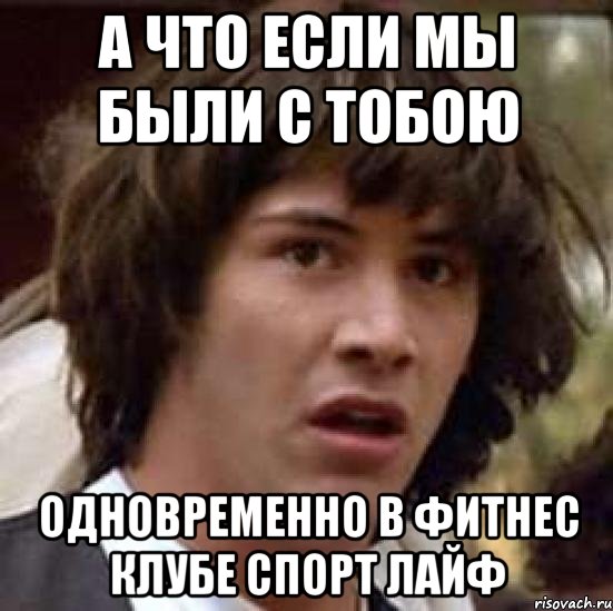 а что если мы были с тобою одновременно в фитнес клубе Спорт лайф, Мем А что если (Киану Ривз)