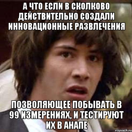 А что если в сколково действительно создали инновационные развлечения Позволяющее побывать в 99 измерениях, и тестируют их в Анапе, Мем А что если (Киану Ривз)