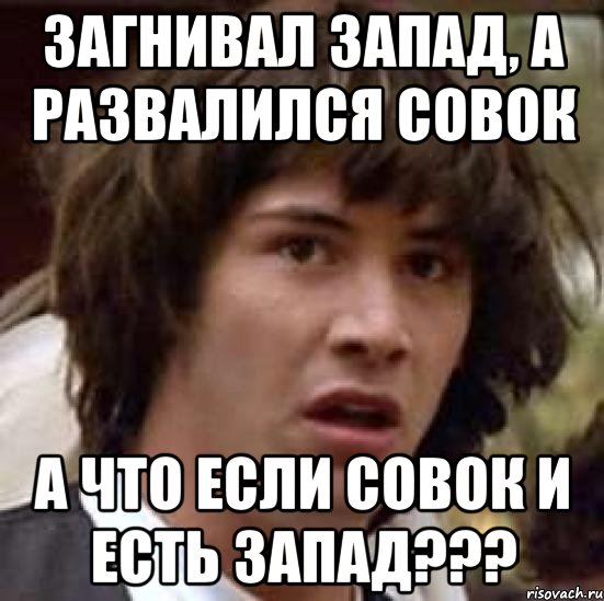 ЗАГНИВАЛ ЗАПАД, А РАЗВАЛИЛСЯ СОВОК А ЧТО ЕСЛИ СОВОК И ЕСТЬ ЗАПАД???, Мем А что если (Киану Ривз)