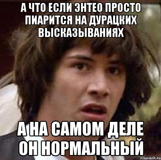 А что если энтео просто пиарится на дурацких высказываниях а на самом деле он нормальный, Мем А что если (Киану Ривз)