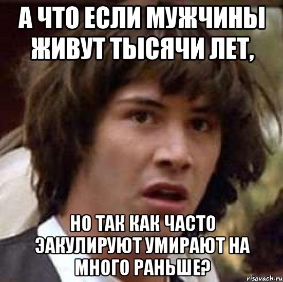 А что если мужчины живут тысячи лет, Но так как часто эакулируют умирают на много раньше?, Мем А что если (Киану Ривз)