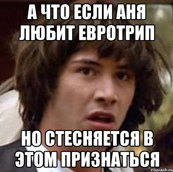 А что если Аня любит евротрип но стесняется в этом признаться, Мем А что если (Киану Ривз)