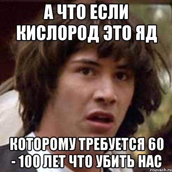 А ЧТО ЕСЛИ КИСЛОРОД ЭТО ЯД КОТОРОМУ ТРЕБУЕТСЯ 60 - 100 ЛЕТ ЧТО УБИТЬ НАС, Мем А что если (Киану Ривз)