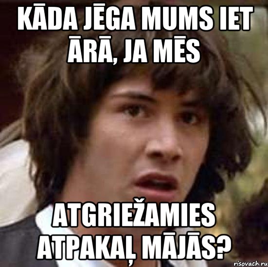 Kāda jēga mums iet ārā, ja mēs atgriežamies atpakaļ mājās?, Мем А что если (Киану Ривз)