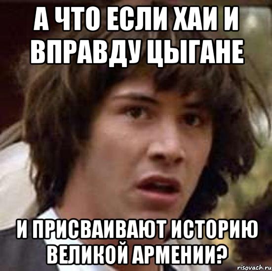 А что если хаи и вправду цыгане и присваивают историю Великой Армении?, Мем А что если (Киану Ривз)