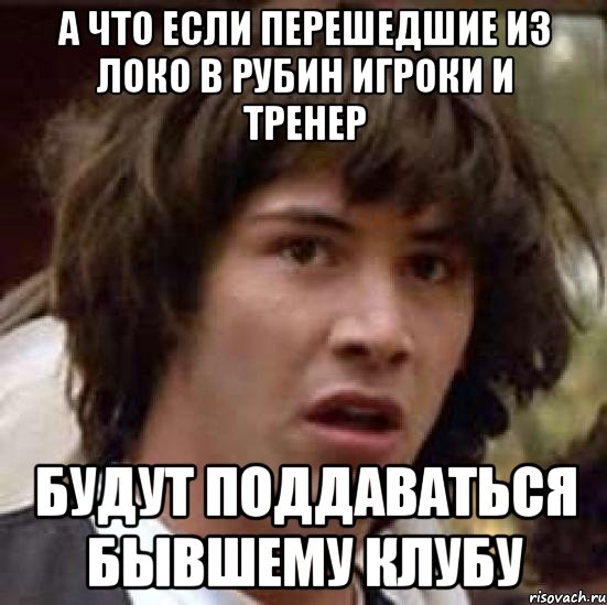 А что если перешедшие из Локо в Рубин игроки и тренер будут поддаваться бывшему клубу, Мем А что если (Киану Ривз)