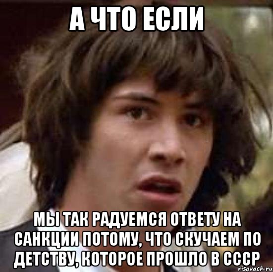 А что если Мы так радуемся ответу на санкции потому, что скучаем по детству, которое прошло в СССР, Мем А что если (Киану Ривз)