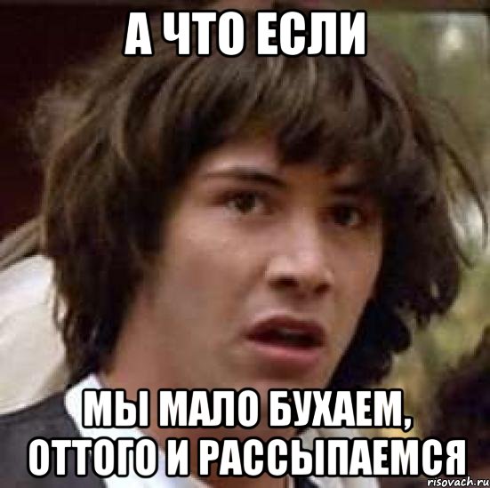 а что если мы мало бухаем, оттого и рассыпаемся, Мем А что если (Киану Ривз)