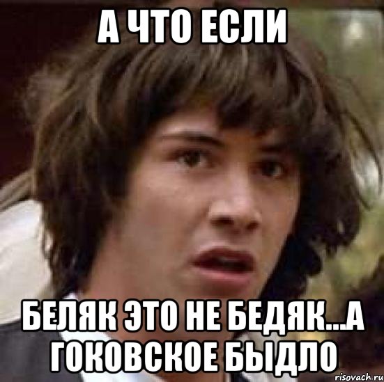 А ЧТО ЕСЛИ Беляк это не Бедяк...а ГОКовское быдло, Мем А что если (Киану Ривз)