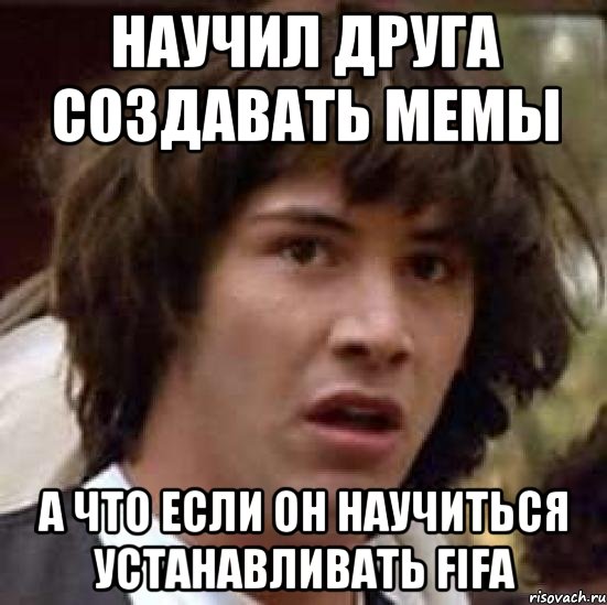 НАУЧИЛ ДРУГА СОЗДАВАТЬ МЕМЫ А ЧТО ЕСЛИ ОН НАУЧИТЬСЯ УСТАНАВЛИВАТЬ FIFA, Мем А что если (Киану Ривз)