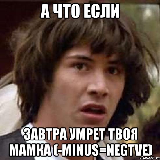 а что если завтра умрет твоя мамка (-minus=negtve), Мем А что если (Киану Ривз)