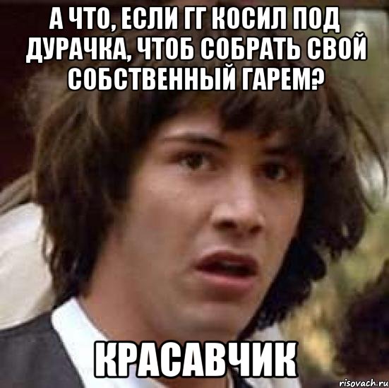 А что, если ГГ косил под дурачка, чтоб собрать свой собственный гарем? Красавчик, Мем А что если (Киану Ривз)