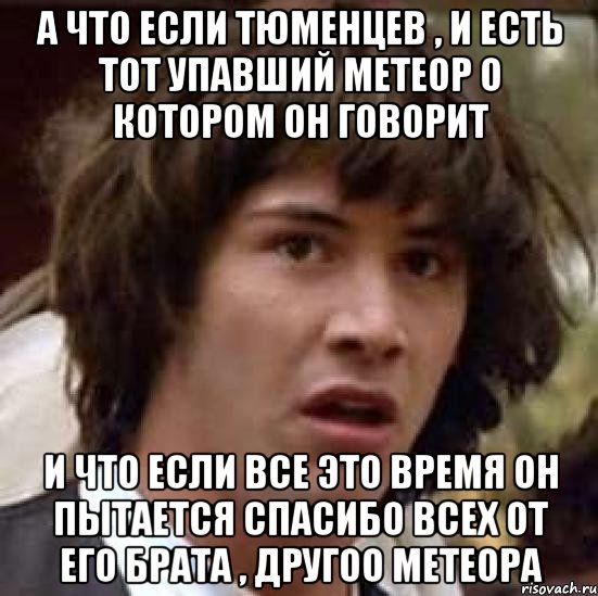 А что если Тюменцев , и есть тот упавший метеор о котором он говорит и что если все это время он пытается спасибо всех от его брата , другоо метеора, Мем А что если (Киану Ривз)