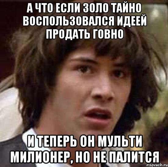 А что если Золо тайно воспользовался идеей продать Говно И теперь он мульти милионер, но не палится, Мем А что если (Киану Ривз)