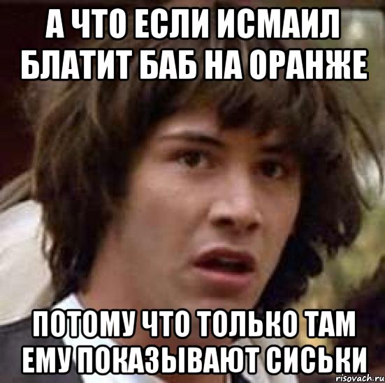 А что если Исмаил блатит баб на оранже потому что только там ему показывают сиськи, Мем А что если (Киану Ривз)