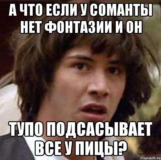 а что если у соманты нет фонтазии и он тупо подсасывает все у пицы?, Мем А что если (Киану Ривз)