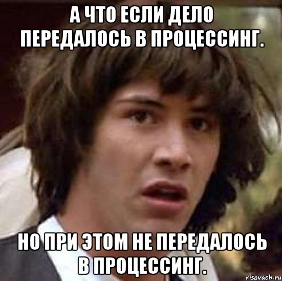 А что если дело передалось в процессинг. Но при этом не передалось в процессинг., Мем А что если (Киану Ривз)