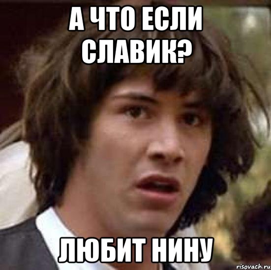 А что если Славик? Любит Нину, Мем А что если (Киану Ривз)