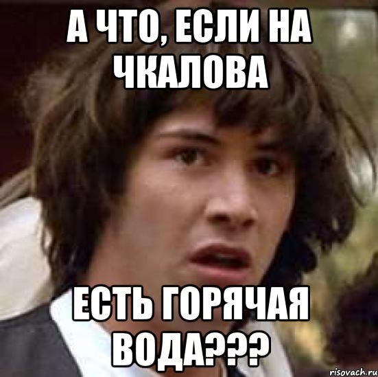 А ЧТО, ЕСЛИ НА ЧКАЛОВА ЕСТЬ ГОРЯЧАЯ ВОДА???, Мем А что если (Киану Ривз)