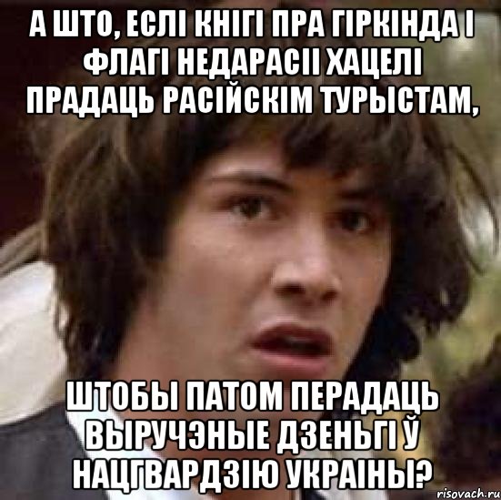 А што, еслі кнігі пра Гіркінда і флагі Недарасіі хацелі прадаць расійскім турыстам, штобы патом перадаць выручэные дзеньгі ў нацгвардзію Украіны?, Мем А что если (Киану Ривз)
