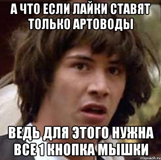 а что если лайки ставят только артоводы ведь для этого нужна все 1 кнопка мышки, Мем А что если (Киану Ривз)