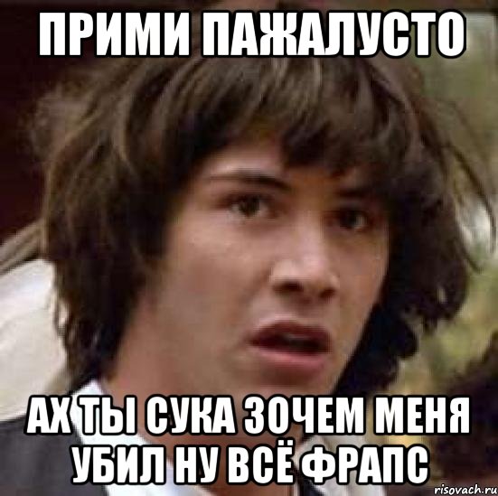 ПРИМИ ПАЖАЛУСТО АХ ТЫ СУКА ЗОЧЕМ МЕНЯ УБИЛ НУ ВСЁ ФРАПС, Мем А что если (Киану Ривз)