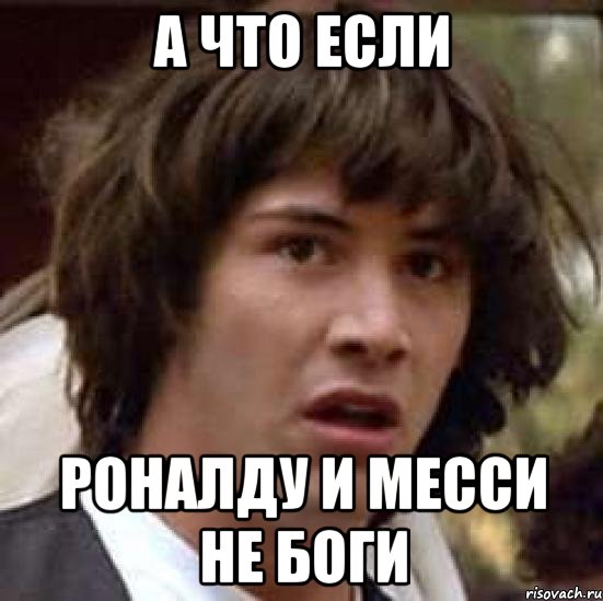 а что если Роналду и месси не боги, Мем А что если (Киану Ривз)