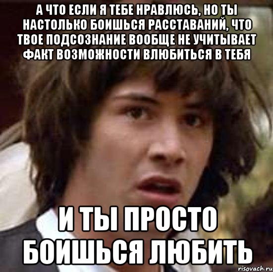 А что если я тебе нравлюсь, но ты настолько боишься расставаний, что твое подсознание вообще не учитывает факт возможности влюбиться в тебя и ты просто боишься любить, Мем А что если (Киану Ривз)
