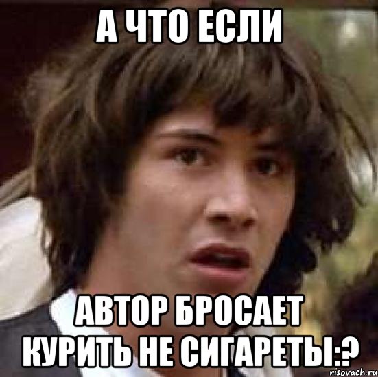 а что если автор бросает курить не сигареты:?, Мем А что если (Киану Ривз)