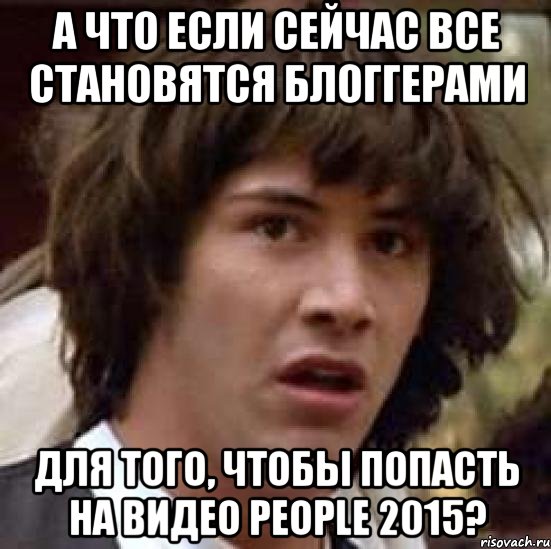 А что если сейчас все становятся блоггерами Для того, чтобы попасть на Видео People 2015?, Мем А что если (Киану Ривз)