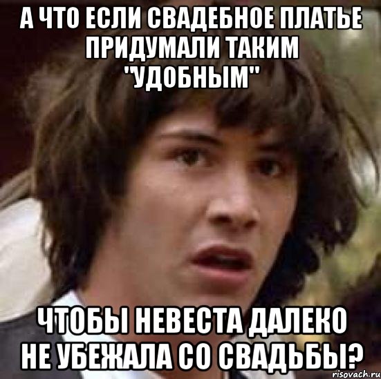 А что если свадебное платье придумали таким "удобным" чтобы невеста далеко не убежала со свадьбы?, Мем А что если (Киану Ривз)