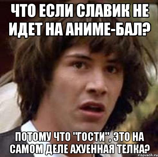 Что если Славик не идет на аниме-бал? Потому что "гости", это на самом деле ахуенная телка?, Мем А что если (Киану Ривз)