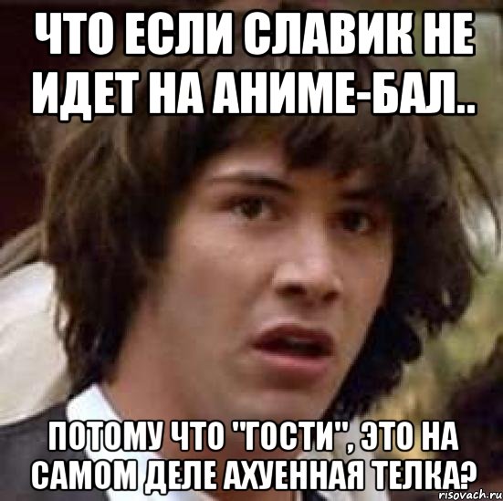 Что если Славик не идет на аниме-бал.. Потому что "гости", это на самом деле ахуенная телка?, Мем А что если (Киану Ривз)