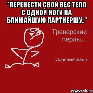 "Перенести свой вес тела с одной ноги на ближайшую партнершу.." 