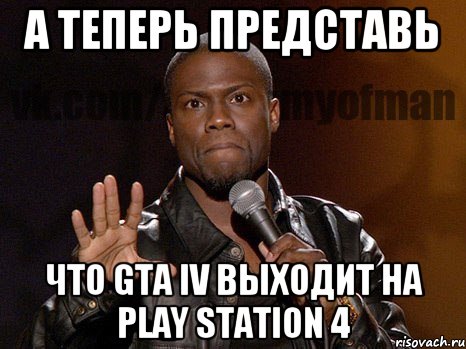 а теперь представь что GTA IV выходит на PLAY STATION 4, Мем  А теперь представь