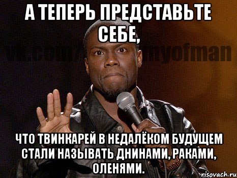 А теперь представьте себе, Что твинкарей в недалёком будущем стали называть днинами, раками, оленями., Мем  А теперь представь