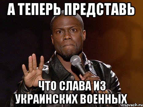 А теперь представь что Слава из Украинских военных, Мем  А теперь представь