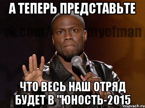 А теперь представьте Что ВЕСЬ наш отряд будет в "Юность-2015, Мем  А теперь представь