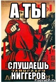 А ТЫ СЛУШАЕШЬ НИГГЕРОВ