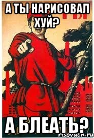 А ты нарисовал ХУЙ? А блеать?