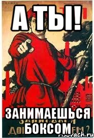 А ТЫ! ЗАНИМАЕШЬСЯ БОКСОМ