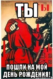 ТЫ ПОШЛИ НА МОЙ ДЕНЬ РОЖДЕНИЯ!