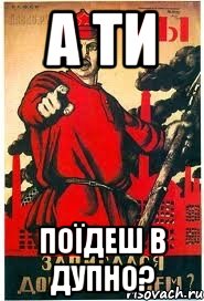 А ТИ ПОЇДЕШ В ДУПНО?