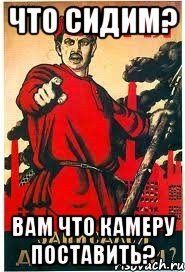 Что сидим? Вам что камеру поставить?