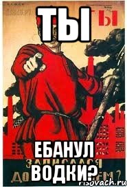 ТЫ ебанул водки?