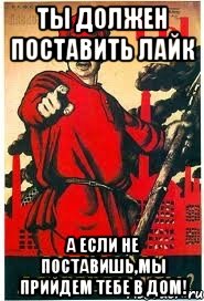 Ты должен поставить лайк А если не поставишь,мы прийдем тебе в дом!
